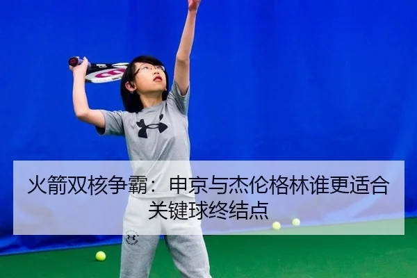 火箭双核争霸：申京与杰伦格林谁更适合关键球终结点